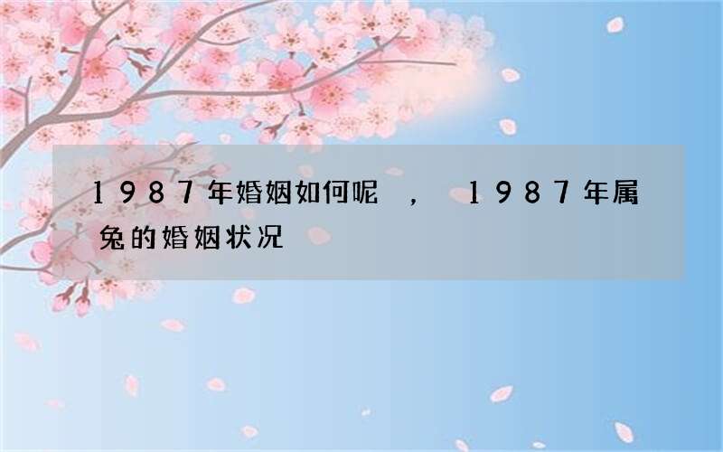1987年婚姻如何呢，1987年属兔的婚姻状况